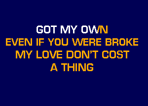 GOT MY OWN
EVEN IF YOU WERE BROKE

MY LOVE DON'T COST
A THING