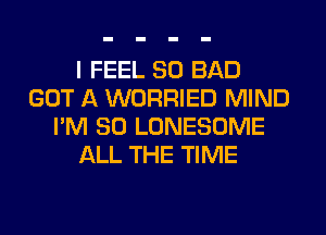 I FEEL SO BAD
GOT A WORRIED MIND
I'M SO LONESOME
ALL THE TIME
