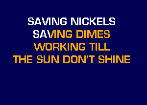 SAVING NICKELS
SAVING DIMES
WORKING TILL

THE SUN DON'T SHINE