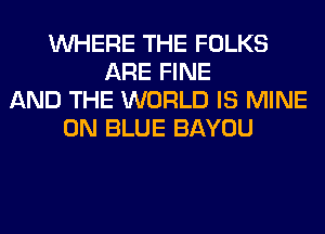 WHERE THE FOLKS
ARE FINE
AND THE WORLD IS MINE
0N BLUE BAYOU