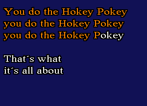 You do the Hokey Pokey
you do the Hokey Pokey
you do the Hokey Pokey

That's what
its all about