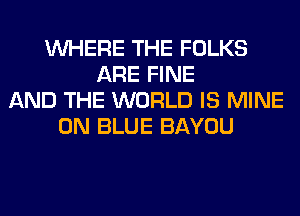 WHERE THE FOLKS
ARE FINE
AND THE WORLD IS MINE
0N BLUE BAYOU