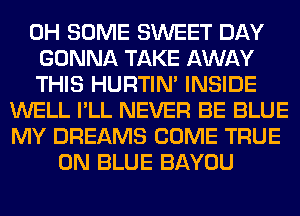 0H SOME SWEET DAY
GONNA TAKE AWAY
THIS HURTIN' INSIDE
WELL I'LL NEVER BE BLUE
MY DREAMS COME TRUE
0N BLUE BAYOU