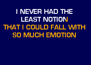 I NEVER HAD THE
LEAST NOTION
THAT I COULD FALL WITH
SO MUCH EMOTION
