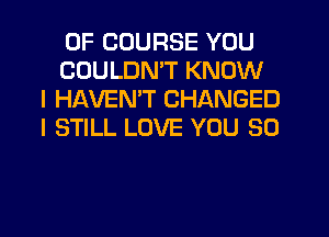 OF COURSE YOU
COULDN'T KNOW
I HAVEMT CHANGED
I STILL LOVE YOU SO