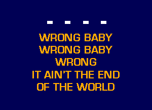WRONG BABY
WRONG BABY

WRONG

IT AIN'T THE END
OF THE WORLD