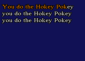 You do the Hokey Pokey
you do the Hokey Pokey
you do the Hokey Pokey