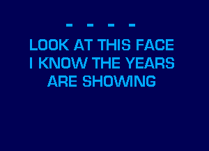 LOOK AT THIS FACE
I KNOW THE YEARS

ARE SHOWING