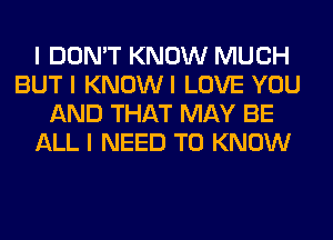 I DON'T KNOW MUCH
BUT I KNOWI LOVE YOU
AND THAT MAY BE
ALL I NEED TO KNOW