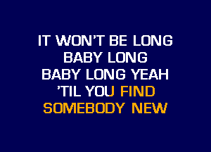 IT WONT BE LONG
BABY LONG
BABY LONG YEAH
'TlL YOU FIND
SOMEBODY NEW

g