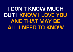 I DON'T KNOW MUCH
BUT I KNOWI LOVE YOU
AND THAT MAY BE
ALL I NEED TO KNOW