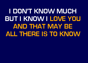 I DON'T KNOW MUCH
BUT I KNOWI LOVE YOU
AND THAT MAY BE
ALL THERE IS TO KNOW