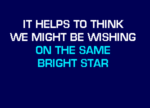 IT HELPS T0 THINK
WE MIGHT BE WISHING
ON THE SAME
BRIGHT STAR