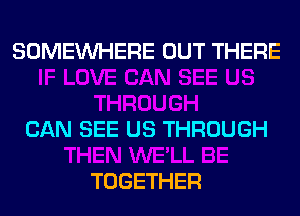 SOMEINHERE OUT THERE

CAN SEE US THROUGH

TOGETHER