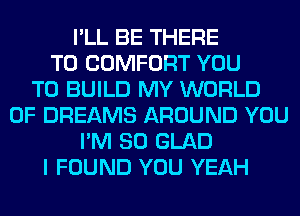 I'LL BE THERE
T0 COMFORT YOU
TO BUILD MY WORLD
OF DREAMS AROUND YOU
I'M SO GLAD
I FOUND YOU YEAH