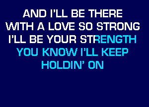 AND I'LL BE THERE
WITH A LOVE 80 STRONG
I'LL BE YOUR STRENGTH
YOU KNOW I'LL KEEP
HOLDIN' 0N