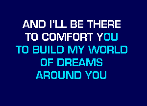 AND I'LL BE THERE
T0 COMFORT YOU
TO BUILD MY WORLD
OF DREAMS
AROUND YOU