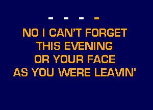 NO I CAN'T FORGET
THIS EVENING
0R YOUR FACE
AS YOU WERE LEl-W'IN'