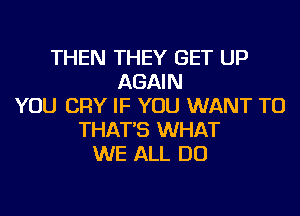 THEN THEY GET UP
AGAIN
YOU CRY IF YOU WANT TO
THAT'S WHAT
WE ALL DO