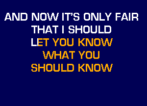 AND NOW IT'S ONLY FAIR
THAT I SHOULD
LET YOU KNOW

WHAT YOU
SHOULD KNOW