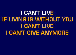 I CAN'T LIVE
IF LIVING IS INITHOUT YOU
I CAN'T LIVE
I CAN'T GIVE ANYMORE