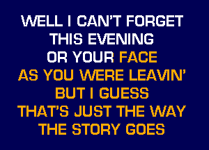WELL I CAN'T FORGET
THIS EVENING
0R YOUR FACE
AS YOU WERE LEl-W'IN'
BUT I GUESS
THAT'S JUST THE WAY
THE STORY GOES