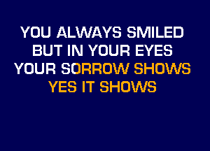 YOU ALWAYS SMILED
BUT IN YOUR EYES
YOUR BORROW SHOWS
YES IT SHOWS