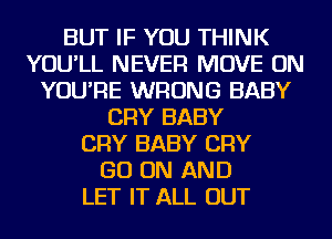 BUT IF YOU THINK
YOU'LL NEVER MOVE ON
YOU'RE WRONG BABY
CRY BABY
CRY BABY CRY
GO ON AND
LET IT ALL OUT