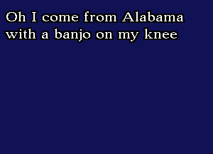 Oh I come from Alabama
with a banjo on my knee