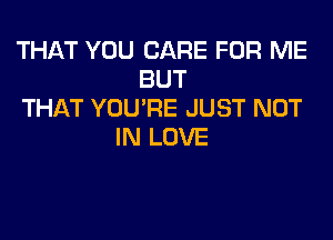 THAT YOU CARE FOR ME
BUT
THAT YOU'RE JUST NOT
IN LOVE