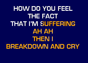 HOW DO YOU FEEL
THE FACT
THAT I'M SUFFERING
AH AH
THEN I
BREAKDOWN AND CRY