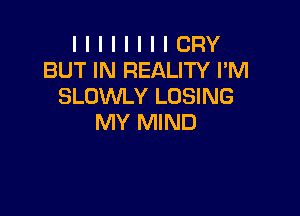 I I I I I I I I CRY
BUT IN REALITY I'M
SLOVVLY LOSING

MY MIND