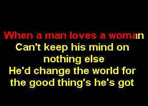 When a man loves a woman
Can't keep his mind on
nothing else
He'd change the world for
the good thing's he's got