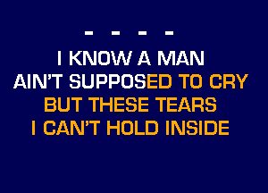 I KNOW A MAN
AIN'T SUPPOSED T0 CRY
BUT THESE TEARS
I CAN'T HOLD INSIDE