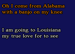 Oh I come from Alabama
With a banjo on my knee

I am going to Louisiana
my true love for to see