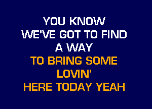 YOU KNOW
WEVE GOT TO FIND
A WAY
TO BRING SOME
LOVIN'

HERE TODAY YEAH