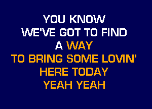 YOU KNOW
WE'VE GOT TO FIND
A WAY
TO BRING SOME LOVIN'
HERE TODAY
YEAH YEAH
