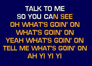 TALK TO ME
SO YOU CAN SEE
0H WHATS GOIN' 0N
WHATS GOIN' 0N

YEAH WATS GOIN' 0N
TELL ME VUHAT'S GOIN' 0N

AH Yl Yl Yl