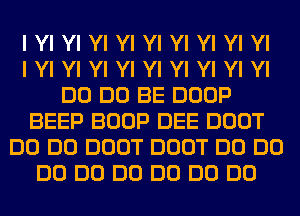 I Yl Yl Yl Yl Yl Yl Yl Yl Yl
I Yl Yl Yl Yl Yl Yl Yl Yl Yl
DO DO BE DOOP
BEEP BOOP DEE DOOT
DO DO DOOT DOOT DO DO
DO DO DO DO DO DO