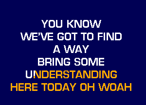 YOU KNOW
WE'VE GOT TO FIND
A WAY
BRING SOME
UNDERSTANDING
HERE TODAY 0H WOAH