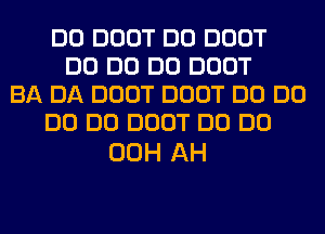 DO DOOT DO DOOT
DO DO DO DOOT
BA DA DOOT DOOT DO DO
DO DO DOOT DO DO

00H AH