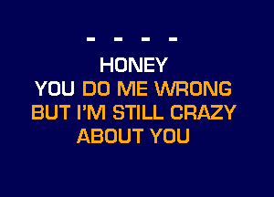 HONEY
YOU DO ME WRONG

BUT I'M STILL CRAZY
ABOUT YOU