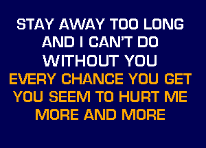 STAY AWAY T00 LONG
AND I CAN'T DO
WITHOUT YOU

EVERY CHANCE YOU GET

YOU SEEM TO HURT ME

MORE AND MORE