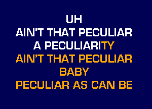 UH
AIN'T THAT PECULIAR
A PECULIARITY
AIN'T THAT PECULIAR
BABY
PECULIAR AS CAN BE