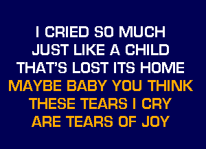 I CRIED SO MUCH
JUST LIKE A CHILD
THAT'S LOST ITS HOME
MAYBE BABY YOU THINK
THESE TEARS I CRY
ARE TEARS 0F JOY