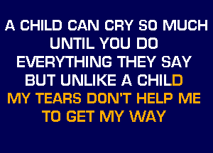 A CHILD CAN CRY SO MUCH
UNTIL YOU DO
EVERYTHING THEY SAY

BUT UNLIKE A CHILD
MY TEARS DON'T HELP ME

TO GET MY WAY