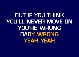 BUT IF YOU THINK
YOU'LL NEVER MOVE ON
YOU'RE WRONG
BABY WRONG
YEAH YEAH