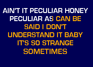 AIN'T IT PECULIAR HONEY
PECULIAR AS CAN BE
SAID I DON'T
UNDERSTAND IT BABY
ITS SO STRANGE

SOMETIMES