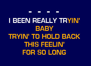 I BEEN REALLY TRYIN'
BABY
TRYIN' TO HOLD BACK
THIS FEELIM
FOR SO LONG