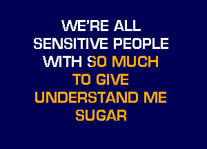 1WERE ALL
SENSITIVE PEOPLE
W'ITH SO MUCH
TO GIVE
UNDERSTAND ME
SUGAR

g